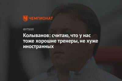 Игорь Колыванов - Колыванов: считаю, что у нас тоже хорошие тренеры, не хуже иностранных - championat.com - Краснодар