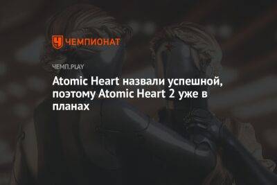 Atomic Heart назвали успешной, поэтому Atomic Heart 2 уже в планах
