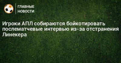 Гари Линекер - Игроки АПЛ собираются бойкотировать послематчевые интервью из-за отстранения Линекера - bombardir.ru
