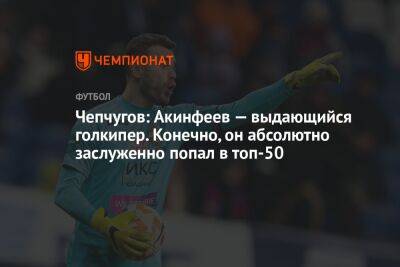 Чепчугов: Акинфеев — выдающийся голкипер. Конечно, он абсолютно заслуженно попал в топ-50