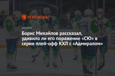 Борис Михайлов рассказал, удивило ли его поражение «СЮ» в серии плей-офф КХЛ с «Адмиралом»