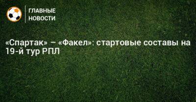 «Спартак» – «Факел»: стартовые составы на 19-й тур РПЛ