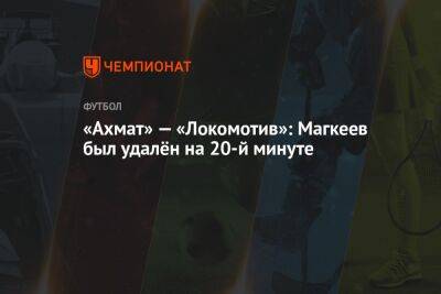 «Ахмат» — «Локомотив»: Магкеев был удалён на 20-й минуте