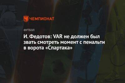 И. Федотов: VAR не должен был звать смотреть момент с пенальти в ворота «Спартака»
