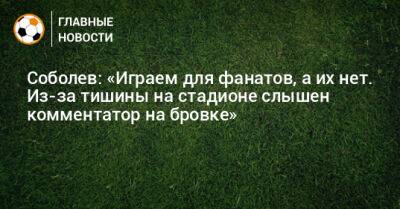Соболев: «Играем для фанатов, а их нет. Из-за тишины на стадионе слышен комментатор на бровке»