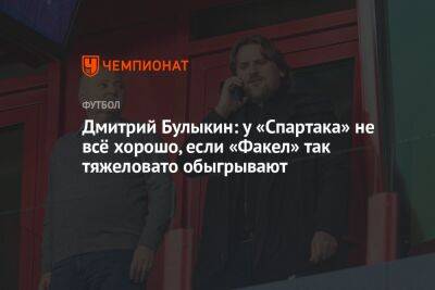 Дмитрий Булыкин: у «Спартака» не всё хорошо, если «Факел» так тяжеловато обыгрывают