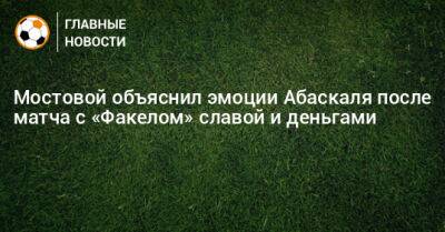 Мостовой объяснил эмоции Абаскаля после матча с «Факелом» славой и деньгами
