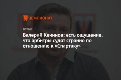 Валерий Кечинов: есть ощущение, что арбитры судят странно по отношению к «Спартаку»