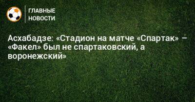 Асхабадзе: «Стадион на матче «Спартак» – «Факел» был не спартаковский, а воронежский»