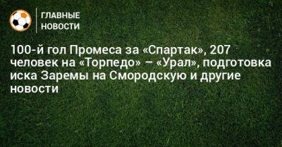 Игорь Федотов - 100-й гол Промеса за «Спартак», 207 человек на «Торпедо» – «Урал», подготовка иска Заремы на Смородскую и другие новости - bombardir.ru - Франция