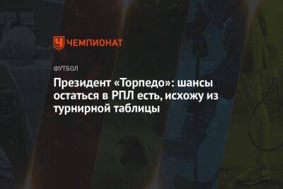 Президент «Торпедо»: шансы остаться в РПЛ есть, исхожу из турнирной таблицы