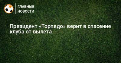 Президент «Торпедо» верит в спасение клуба от вылета