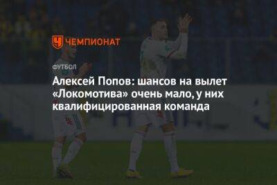 Алексей Попов: шансов на вылет «Локомотива» очень мало, у них квалифицированная команда