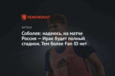 Соболев: надеюсь, на матче Россия — Ирак будет полный стадион. Тем более Fan ID нет