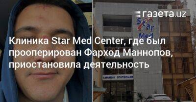 Клиника Star Med Center, где был прооперирован Фарход Маннопов, приостановила деятельность