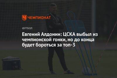 Евгений Алдонин: ЦСКА выбыл из чемпионской гонки, но до конца будет бороться за топ-3
