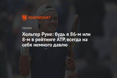 Хольгер Руне: будь я 86-м или восьмым в рейтинге ATP, всегда на себя немного давлю