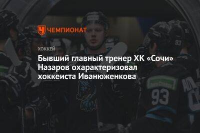 Бывший главный тренер ХК «Сочи» Назаров охарактеризовал хоккеиста Иванюженкова
