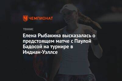 Елена Рыбакина высказалась о предстоящем матче с Паулой Бадосой на турнире в Индиан-Уэллсе
