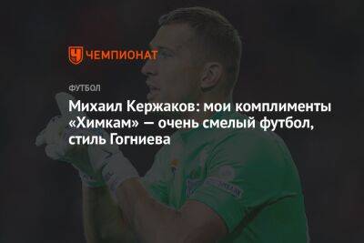 Михаил Кержаков: мои комплименты «Химкам» — очень смелый футбол, стиль Гогниева
