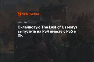 Онлайновую The Last of Us могут выпустить на PS4 вместе с PS5 и ПК