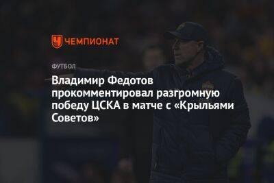 Владимир Федотов прокомментировал разгромную победу ЦСКА в матче с «Крыльями Советов»