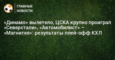 «Динамо» вылетело, ЦСКА крупно проиграл «Северстали», «Автомобилист» – «Магнитке»: результаты плей-офф КХЛ