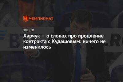 Харчук — о словах про продление контракта с Кудашовым: ничего не изменилось