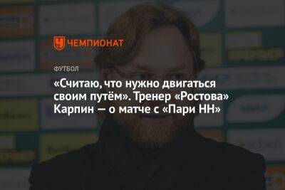 «Считаю, что нужно двигаться своим путём». Тренер «Ростова» Карпин — о матче с «Пари НН»