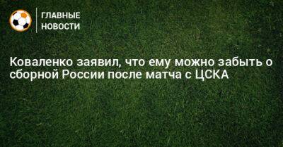 Коваленко заявил, что ему можно забыть о сборной России после матча с ЦСКА