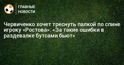 Червиченко хочет треснуть палкой по спине игроку «Ростова»: «За такие ошибки в раздевалке бутсами бьют»