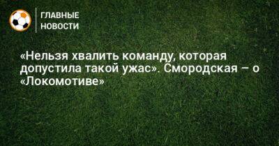 «Нельзя хвалить команду, которая допустила такой ужас». Смородская – о «Локомотиве»
