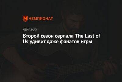 Второй сезон сериала The Last of Us удивит даже фанатов игры