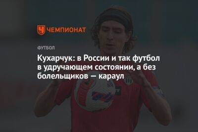 Кухарчук: в России и так футбол в удручающем состоянии, а без болельщиков — караул
