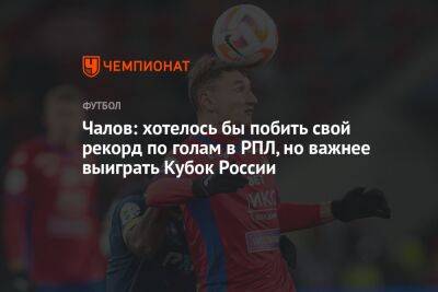 Чалов: хотелось бы побить свой рекорд по голам в РПЛ, но важнее выиграть Кубок России