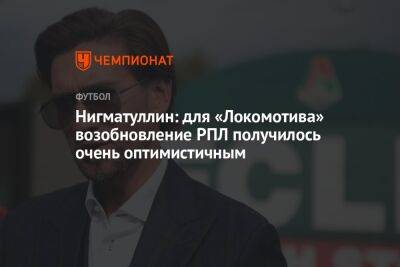 Нигматуллин: для «Локомотива» возобновление РПЛ получилось очень оптимистичным