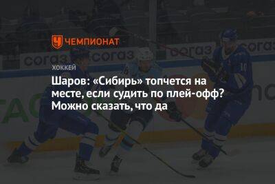 Шаров: «Сибирь» топчется на месте, если судить по плей-офф? Можно сказать, что да