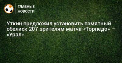Уткин предложил установить памятный обелиск 207 зрителям матча «Торпедо» – «Урал»