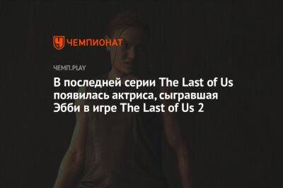 В последней серии The Last of Us появилась актриса, сыгравшая Эбби в игре The Last of Us 2