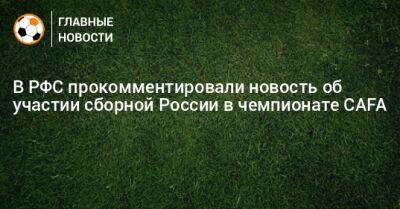 В РФС прокомментировали новость об участии сборной России в чемпионате CAFA