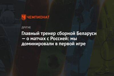 Главный тренер сборной Беларуси — о матчах с Россией: мы доминировали в первой игре