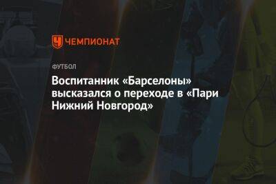 Воспитанник «Барселоны» высказался о переходе в «Пари Нижний Новгород»