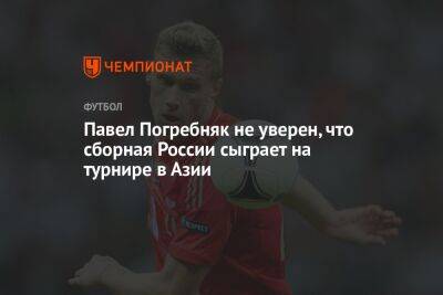 Павел Погребняк не уверен, что сборная России сыграет на турнире в Азии
