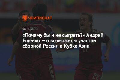 «Почему бы и не сыграть?» Андрей Ещенко — о возможном участии сборной России в Кубке Азии
