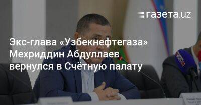 Экс-глава «Узбекнефтегаза» Мехриддин Абдуллаев вернулся в Счётную палату