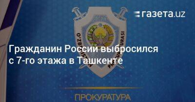 Гражданин России выбросился с 7-го этажа в Ташкенте