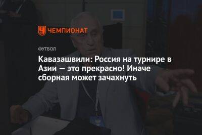 Кавазашвили: Россия на турнире в Азии — это прекрасно! Иначе сборная может зачахнуть