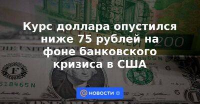 Курс доллара опустился ниже 75 рублей на фоне банковского кризиса в США