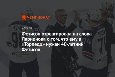 Фетисов отреагировал на слова Ларионова о том, что ему в «Торпедо» нужен 40-летний Фетисов