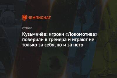Кузьмичёв: игроки «Локомотива» поверили в тренера и играют не только за себя, но и за него